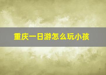 重庆一日游怎么玩小孩