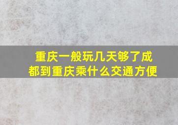 重庆一般玩几天够了成都到重庆乘什么交通方便