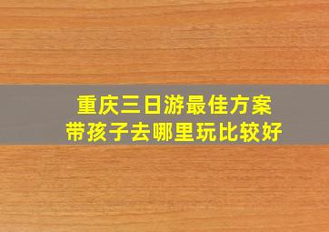 重庆三日游最佳方案带孩子去哪里玩比较好