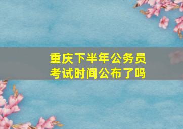 重庆下半年公务员考试时间公布了吗