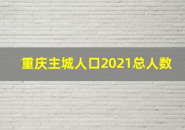 重庆主城人口2021总人数