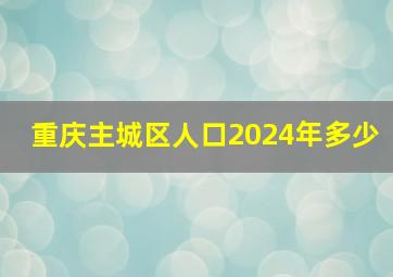 重庆主城区人口2024年多少