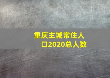 重庆主城常住人口2020总人数