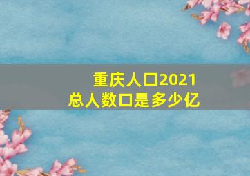 重庆人口2021总人数口是多少亿