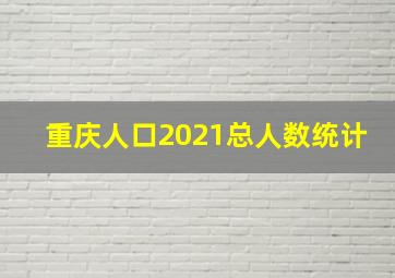 重庆人口2021总人数统计