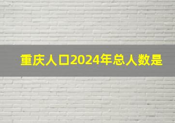 重庆人口2024年总人数是