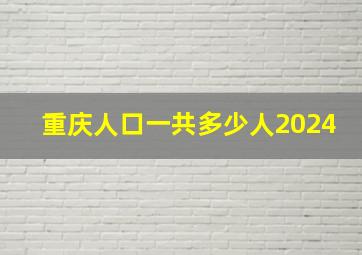 重庆人口一共多少人2024