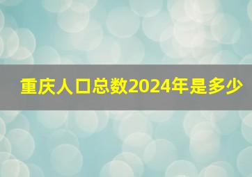 重庆人口总数2024年是多少