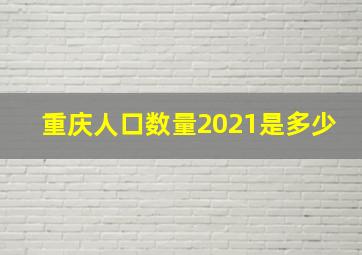 重庆人口数量2021是多少