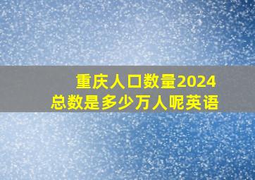 重庆人口数量2024总数是多少万人呢英语