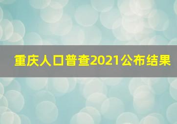 重庆人口普查2021公布结果