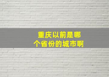 重庆以前是哪个省份的城市啊