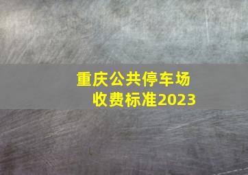 重庆公共停车场收费标准2023