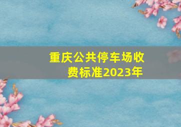 重庆公共停车场收费标准2023年