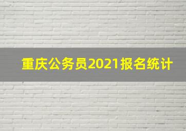 重庆公务员2021报名统计