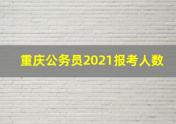 重庆公务员2021报考人数