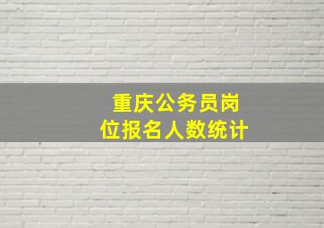 重庆公务员岗位报名人数统计