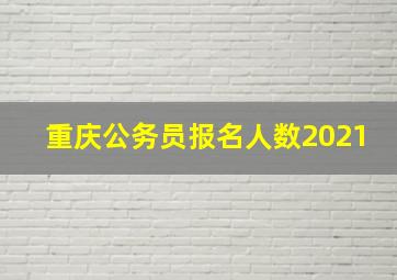 重庆公务员报名人数2021