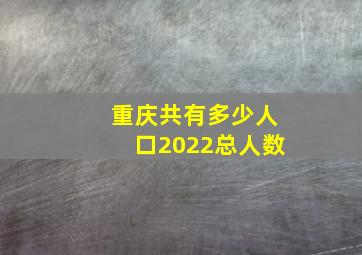 重庆共有多少人口2022总人数