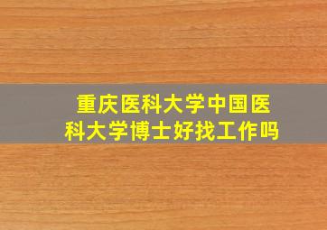 重庆医科大学中国医科大学博士好找工作吗