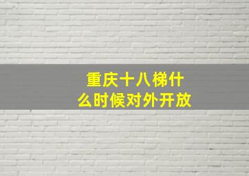 重庆十八梯什么时候对外开放