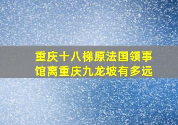 重庆十八梯原法国领事馆离重庆九龙坡有多远