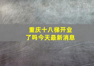 重庆十八梯开业了吗今天最新消息