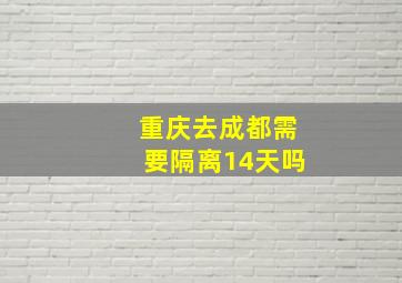 重庆去成都需要隔离14天吗