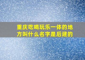 重庆吃喝玩乐一体的地方叫什么名字是后建的