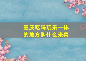 重庆吃喝玩乐一体的地方叫什么来着