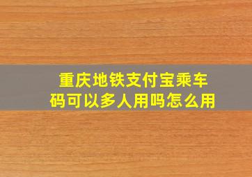 重庆地铁支付宝乘车码可以多人用吗怎么用