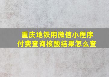 重庆地铁用微信小程序付费查询核酸结果怎么查