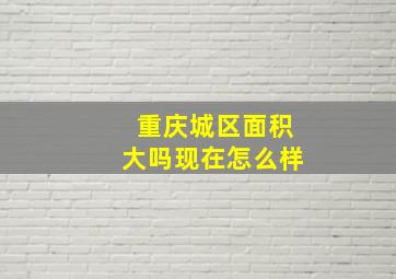 重庆城区面积大吗现在怎么样