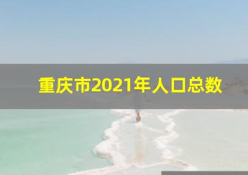 重庆市2021年人口总数