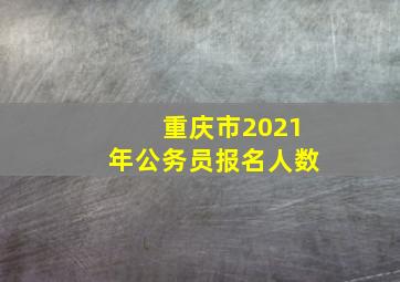 重庆市2021年公务员报名人数