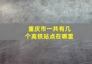 重庆市一共有几个高铁站点在哪里