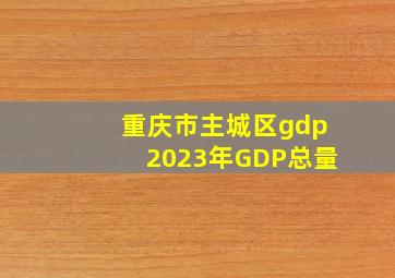 重庆市主城区gdp2023年GDP总量