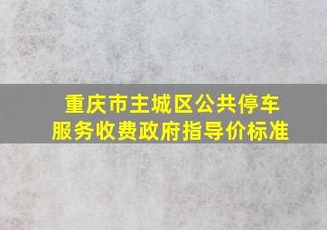 重庆市主城区公共停车服务收费政府指导价标准