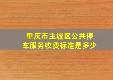 重庆市主城区公共停车服务收费标准是多少