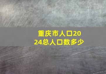 重庆市人口2024总人口数多少