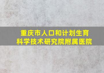 重庆市人口和计划生育科学技术研究院附属医院