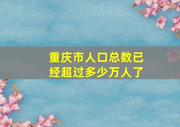 重庆市人口总数已经超过多少万人了