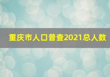 重庆市人口普查2021总人数