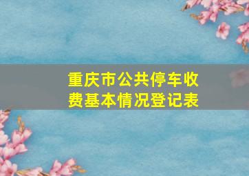 重庆市公共停车收费基本情况登记表