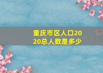 重庆市区人口2020总人数是多少