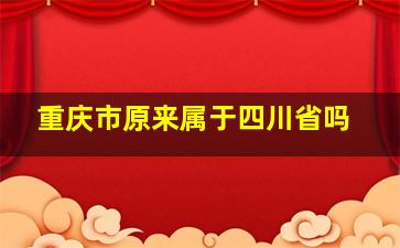 重庆市原来属于四川省吗