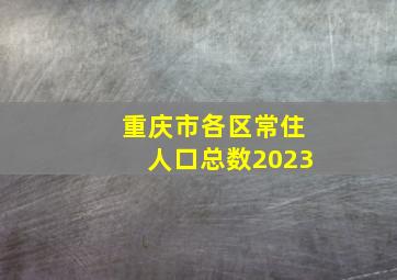 重庆市各区常住人口总数2023