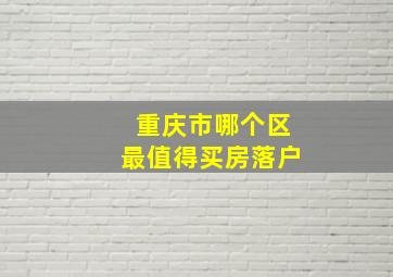 重庆市哪个区最值得买房落户