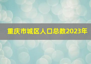 重庆市城区人口总数2023年