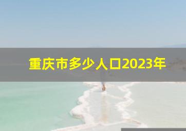 重庆市多少人口2023年